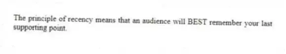 The principle of recency means that an audience will BEST remember your last supporting point.