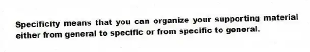 Specificity means that you can organize your supporting material either from general to specific or from specific to general.