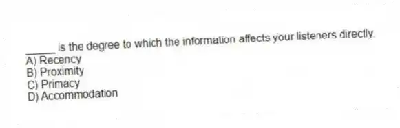 _____ is the degree to which the information affects your listeners directly.
A) Recency
B) Proximity
C) Primacy
D) Accommodation