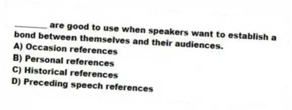 ________ are good to use when speakers want to establish a bond between themselves and their audiences.
A) Occasion references
B) Personal references
C) Historical references
D) Preceding speech references