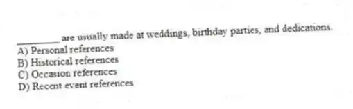 ________ are usually made at weddings, birthday parties, and dedications.
A) Personal references
B) Historical references
C) Occasion references
D) Recent event references