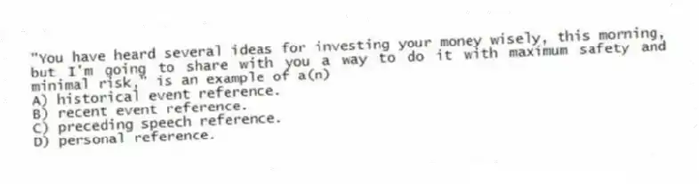"You have heard several ideas for investing your money wisely, this morning, but I'm going to share with you a way to do it with maximum safety and minimal risk," is an example of a(n)
A) historical event reference.
B) recent event reference.
C) preceding speech reference.
D) personal reference.