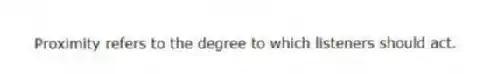 Proximity refers to the degree to which listeners should act.