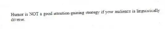 Humor is NOT a good attention-gaining strategy if your audience is linguistically diverse.