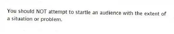 You should NOT attempt to startle an audience with the extent of a situation or problem.