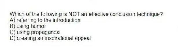 Which of the following is NOT an effective conclusion technique?
A) referring to the introduction
B) using humor
C) using propaganda
D) creating an inspirational appeal