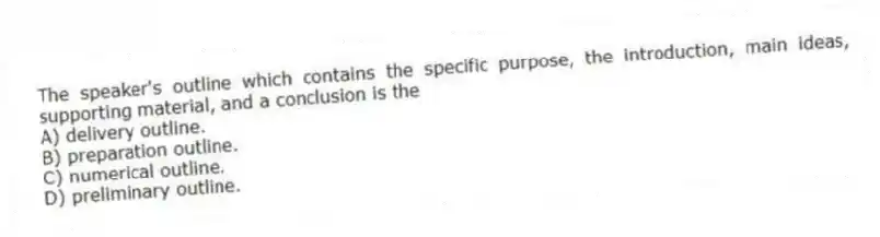The speaker's outline which contains the specific purpose, the introduction, main ideas, supporting material, and a conclusion is the
A) delivery outline.
B) preparation outline.
C) numerical outline.
D) preliminary outline.