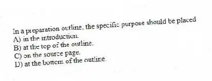 In a preparation outline, the specific purpose should be placed
A) in the introduction.
B) at the top of the outline.
C) on the source page.
D) at the bottom of the outline.