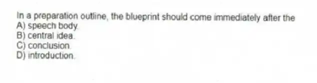 In a preparation outline, the blueprint should come immediately after the
A) speech body.
B) central idea.
C) conclusion.
D) introduction.