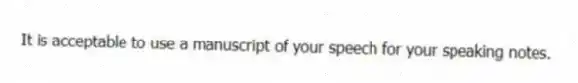 It is acceptable to use a manuscript of your speech for your speaking notes.