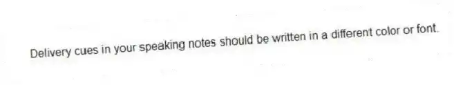 Delivery cues in your speaking notes should be written in a different color or font.