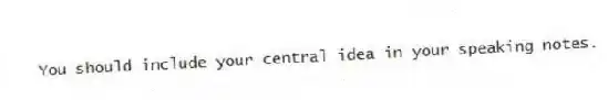 You should include your central idea in your speaking notes.