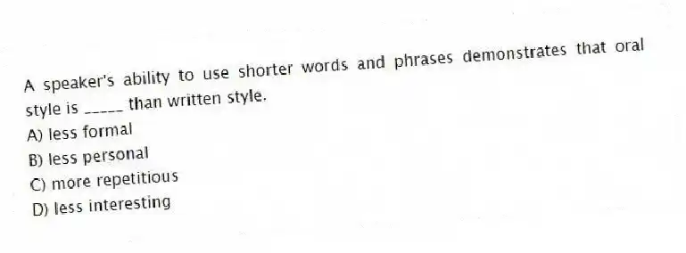 A speaker's ability to use shorter words and phrases demonstrates that oral style is _____ than written style.
A) less formal
B) less personal
C) more repetitious
D) less interesting