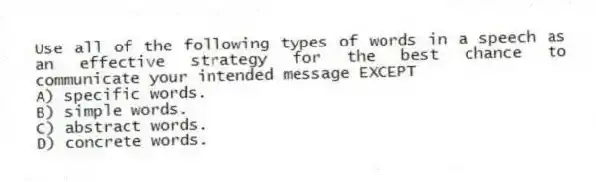 Use all of the following types of words in a speech as an effective strategy for the best chance to communicate your intended message EXCEPT
A) specific words.
B) simple words.
C) abstract words.
D) concrete words.
