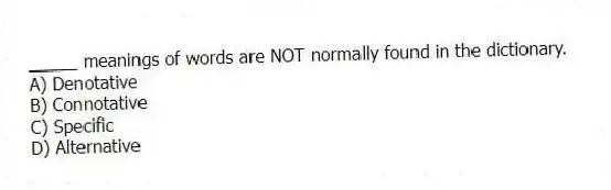 _____ meanings of words are NOT normally found in the dictionary.
A) Denotative
B) Connotative
C) Specific
D) Alternative
