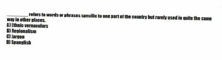 ________ refers to words or phrases specific to one part of the country but rarely used in quite the same way in other places.
A) Ethnic vernaculars
B) Regionalism
C) Jargon
D) Spanglish