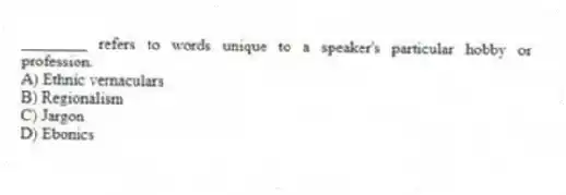 ________ refers to words unique to a speaker's particular hobby or profession.
A) Ethnic vernaculars
B) Regionalism
C) Jargon
D) Ebonics