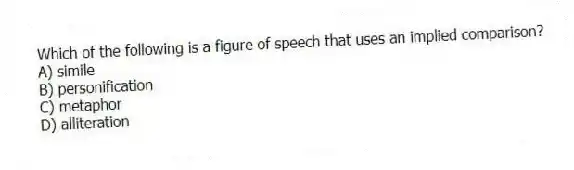 Which of the following is a figure of speech that uses an implied comparison?
A) simile
B) personification
C) metaphor
D) alliteration