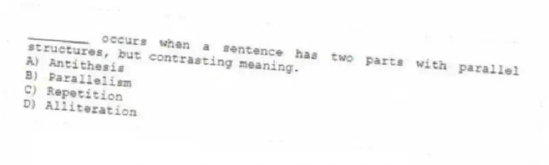 ________ occurs when a sentence has two parts with parallel structures, but contrasting meaning.
A) Antithesis
B) Parallelism
C) Repetition
D) Alliteration