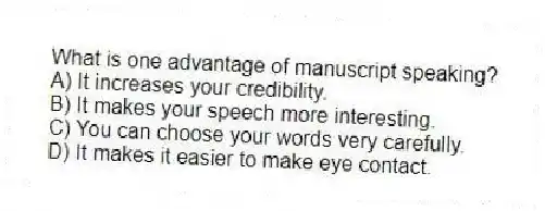 What is one advantage of manuscript speaking?
A) It increases your credibility.
B) It makes your speech more interesting.
C) You can choose your words very carefully.
D) It makes it easier to make eye contact.