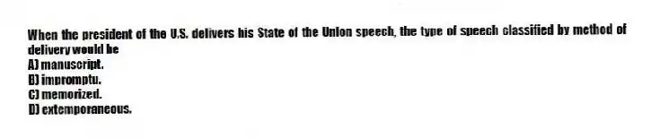 When the president of the U.S. delivers his State of the Union speech, the type of speech classified by method of delivery would be
A) manuscript.
B) impromptu.
C) memorized.
D) extemporaneous.