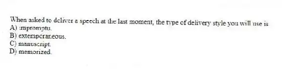 When asked to deliver a speech at the last moment, the type of delivery style you will use is
A) impromptu.
B) extemporaneous.
C) manuscript.
D) memorized.