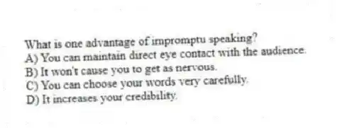 What is one advantage of impromptu speaking?
A) You can maintain direct eye contact with the audience.
B) It won't cause you to get as nervous.
C) You can choose your words very carefully.
D) It increases your credibility.
