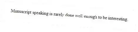 Manuscript speaking is rarely done well enough to be interesting.