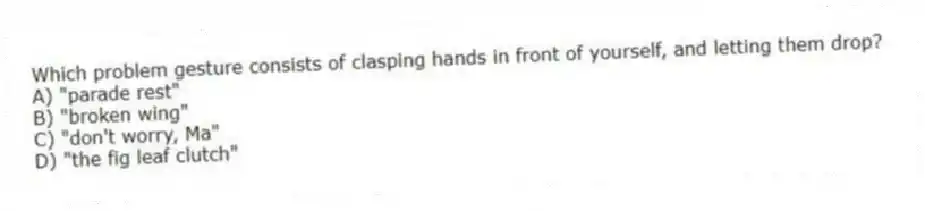 Which problem gesture consists of clasping hands in front of yourself, and letting them drop?
A) "parade rest"
B) "broken wing"
C) "don't worry, Ma"
D) "the fig leaf clutch"