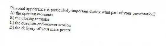 Personal appearance is particularly important during what part of your presentation?
A) the opening moments
B) the closing remarks
C) the question-and-answer session
D) the delivery of your main points