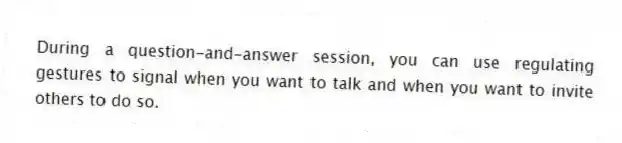 During a question-and-answer session, you can use regulating gestures to signal when you want to talk and when you want to invite others to do so.