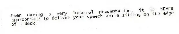 Even during a very informal presentation, it is NEVER appropriate to deliver your speech while sitting on the edge of a desk.
