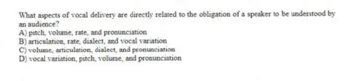 What aspects of vocal delivery are directly related to the obligation of a speaker to be understood by an audience?
A) pitch, volume, rate, and pronunciation
B) articulation, rate, dialect, and vocal variation
C) volume, articulation, dialect, and pronunciation
D) vocal variation, pitch, volume, and pronunciation