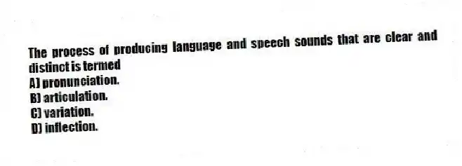 The process of producing language and speech sounds that are clear and distinct is termed
A) pronunciation.
B) articulation.
C) variation.
D) inflection.