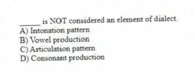 _____ is NOT considered an element of dialect.
A) Intonation pattern
B) Vowel production
C) Articulation pattern
D) Consonant production