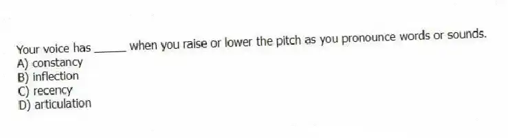 Your voice has _____ when you raise or lower the pitch as you pronounce words or sounds.
A) constancy
B) inflection
C) recency
D) articulation