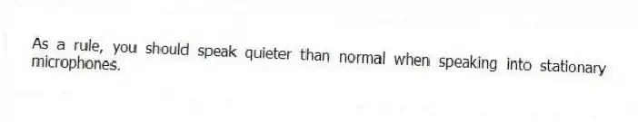 As a rule, you should speak quieter than normal when speaking into stationary microphones.