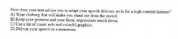 How does your text advise you to adapt your speech delivery style for a high-context listener?
A) Wear clothing that will make you stand out from the crowd.
B) Keep your gestures and your facial expressions toned down.
C) Use a lot of visual aids and colorful graphics.
D) Deliver your speech in a monotone.