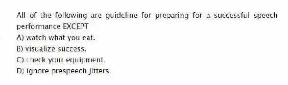 All of the following are guideline for preparing for a successful speech performance EXCEPT
A) watch what you eat.
B) visualize success.
C) check your equipment.
D) ignore prespeech jitters.