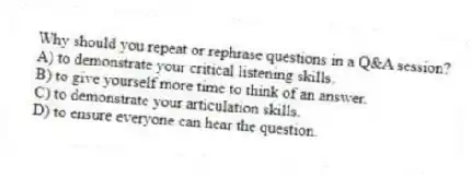Why should you repeat or rephrase questions in a Q&A session?
A) to demonstrate your critical listening skills.
B) to give yourself more time to think of an answer.
C) to demonstrate your articulation skills.
D) to ensure everyone can hear the question.