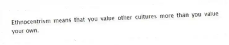 Ethnocentrism means that you value other cultures more than you value your own.