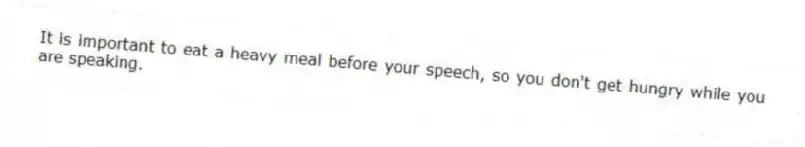 It is important to eat a heavy meal before your speech, so you don't get hungry while you are speaking.