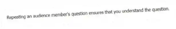 Repeating an audience member's question ensures that you understand the question.