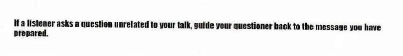 If a listener asks a question unrelated to your talk, guide your questioner back to the message you have prepared.