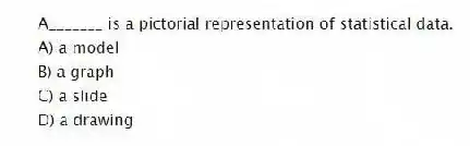 A_______ is a pictorial representation of statistical data.
A) a model
B) a graph
C) a slide
D) a drawing