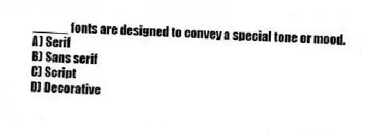 _____ fonts are designed to convey a special tone or mood.
A) Serif
B) Sans serif
C) Script
D) Decorative