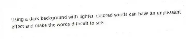 Using a dark background with lighter-colored words can have an unpleasant effect and make the words difficult to see.