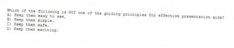 Which of the following is NOT one of the guiding principles for effective presentation aids?
A) Keep them easy to see.
B) Keep them simple.
C) Keep them safe.
D) Keep them exciting.