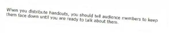 When you distribute handouts, you should tell audience members to keep them face down until you are ready to talk about them.
