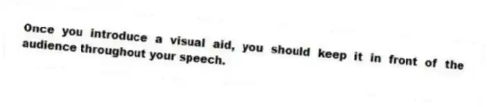 Once you introduce a visual aid, you should keep it in front of the audience throughout your speech.